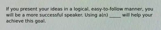 If you present your ideas in a logical, easy-to-follow manner, you will be a more successful speaker. Using a(n) _____ will help your achieve this goal.