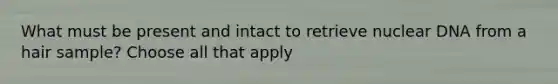 What must be present and intact to retrieve nuclear DNA from a hair sample? Choose all that apply