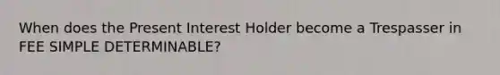 When does the Present Interest Holder become a Trespasser in FEE SIMPLE DETERMINABLE?