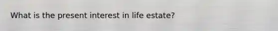 What is the present interest in life estate?