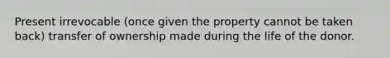 Present irrevocable (once given the property cannot be taken back) transfer of ownership made during the life of the donor.