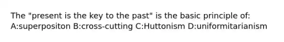 The "present is the key to the past" is the basic principle of: A:superpositon B:cross-cutting C:Huttonism D:uniformitarianism