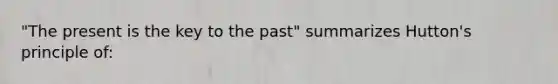 "The present is the key to the past" summarizes Hutton's principle of: