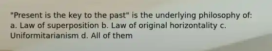 "Present is the key to the past" is the underlying philosophy of: a. Law of superposition b. Law of original horizontality c. Uniformitarianism d. All of them