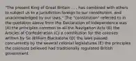 "The present King of Great Britain . . . has combined with others to subject us to a jurisdiction foreign to our constitution, and unacknowledged by our laws." The "constitution" referred to in the quotation above from the Declaration of Independence was (A) the principles common to all the Navigation Acts (B) the Articles of Confederation (C) a constitution for the colonies written by Sir William Blackstone (D) the laws passed concurrently by the several colonial legislatures (E) the principles the colonists believed had traditionally regulated British government