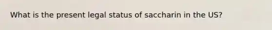 What is the present legal status of saccharin in the US?