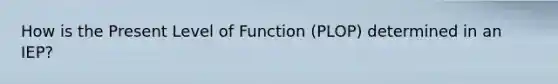 How is the Present Level of Function (PLOP) determined in an IEP?