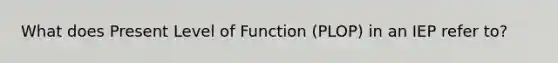 What does Present Level of Function (PLOP) in an IEP refer to?