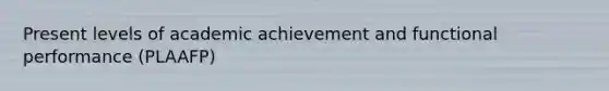 Present levels of academic achievement and functional performance (PLAAFP)