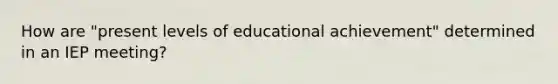 How are "present levels of educational achievement" determined in an IEP meeting?