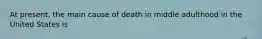 At present, the main cause of death in middle adulthood in the United States is