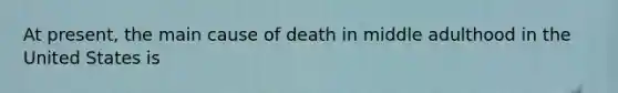 At present, the main cause of death in middle adulthood in the United States is