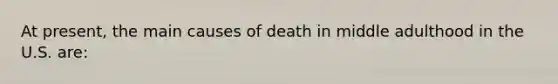 At present, the main causes of death in middle adulthood in the U.S. are: