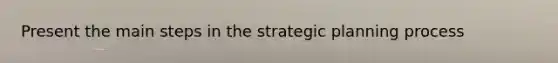 Present the main steps in the strategic planning process