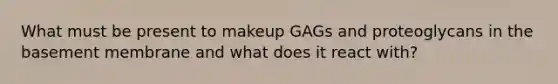 What must be present to makeup GAGs and proteoglycans in the basement membrane and what does it react with?