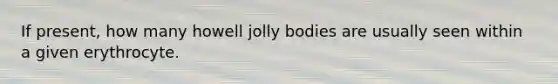 If present, how many howell jolly bodies are usually seen within a given erythrocyte.