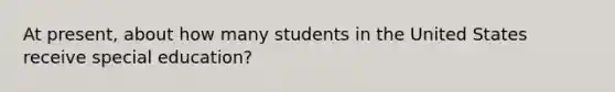 At present, about how many students in the United States receive special education?