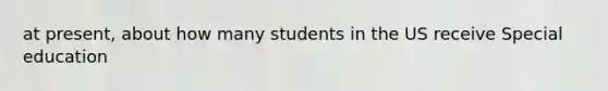 at present, about how many students in the US receive Special education