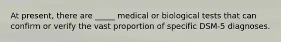 At present, there are _____ medical or biological tests that can confirm or verify the vast proportion of specific DSM-5 diagnoses.