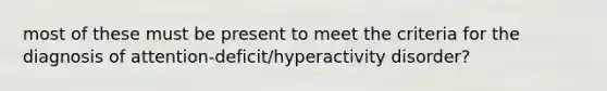 most of these must be present to meet the criteria for the diagnosis of attention-deficit/hyperactivity disorder?