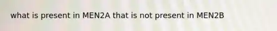 what is present in MEN2A that is not present in MEN2B