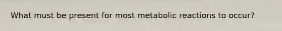 What must be present for most metabolic reactions to occur?