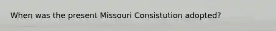 When was the present Missouri Consistution adopted?