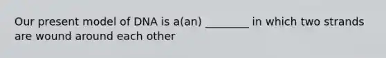 Our present model of DNA is a(an) ________ in which two strands are wound around each other