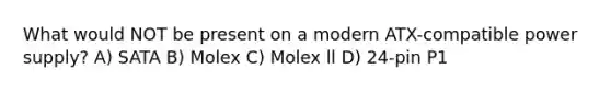 What would NOT be present on a modern ATX-compatible power supply? A) SATA B) Molex C) Molex ll D) 24-pin P1