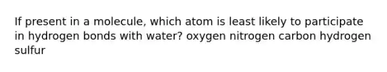 If present in a molecule, which atom is least likely to participate in hydrogen bonds with water? oxygen nitrogen carbon hydrogen sulfur