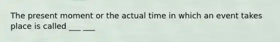 The present moment or the actual time in which an event takes place is called ___ ___