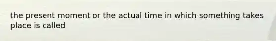 the present moment or the actual time in which something takes place is called