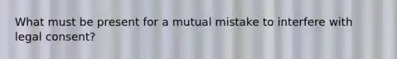 What must be present for a mutual mistake to interfere with legal consent?