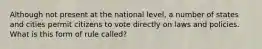 Although not present at the national level, a number of states and cities permit citizens to vote directly on laws and policies. What is this form of rule called?