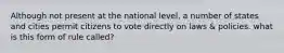 Although not present at the national level, a number of states and cities permit citizens to vote directly on laws & policies. what is this form of rule called?