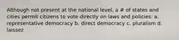 Although not present at the national level, a # of states and cities permit citizens to vote directly on laws and policies: a. representative democracy b. direct democracy c. pluralism d. laissez