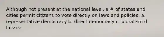 Although not present at the national level, a # of states and cities permit citizens to vote directly on laws and policies: a. representative democracy b. direct democracy c. pluralism d. laissez