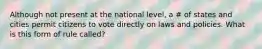 Although not present at the national level, a # of states and cities permit citizens to vote directly on laws and policies. What is this form of rule called?