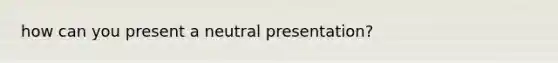 how can you present a neutral presentation?