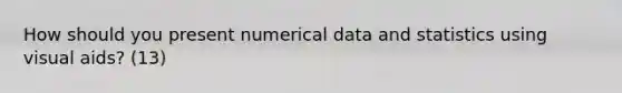 How should you present numerical data and statistics using visual aids? (13)