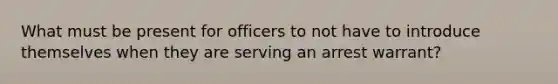 What must be present for officers to not have to introduce themselves when they are serving an arrest warrant?