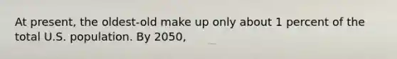 At present, the oldest-old make up only about 1 percent of the total U.S. population. By 2050,