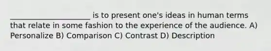 _____________________ is to present one's ideas in human terms that relate in some fashion to the experience of the audience. A) Personalize B) Comparison C) Contrast D) Description