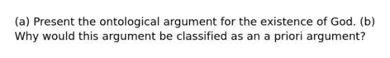 (a) Present the ontological argument for the existence of God. (b) Why would this argument be classified as an a priori argument?