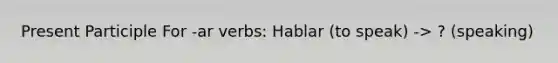 Present Participle For -ar verbs: Hablar (to speak) -> ? (speaking)