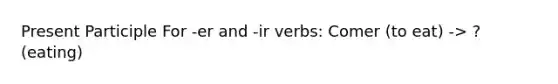 Present Participle For -er and -ir verbs: Comer (to eat) -> ? (eating)