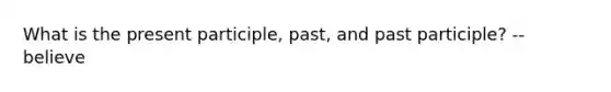 What is the present participle, past, and past participle? -- believe