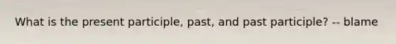 What is the present participle, past, and past participle? -- blame