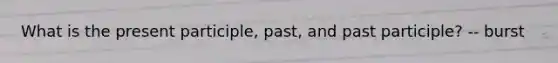 What is the present participle, past, and past participle? -- burst