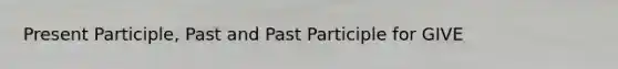 Present Participle, Past and Past Participle for GIVE